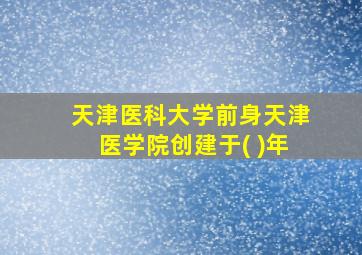 天津医科大学前身天津医学院创建于( )年